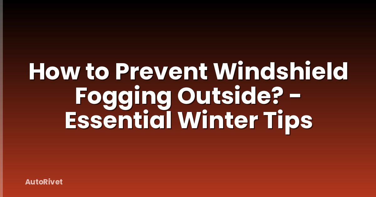 How to Prevent Windshield Fogging Outside? - Essential Winter Tips