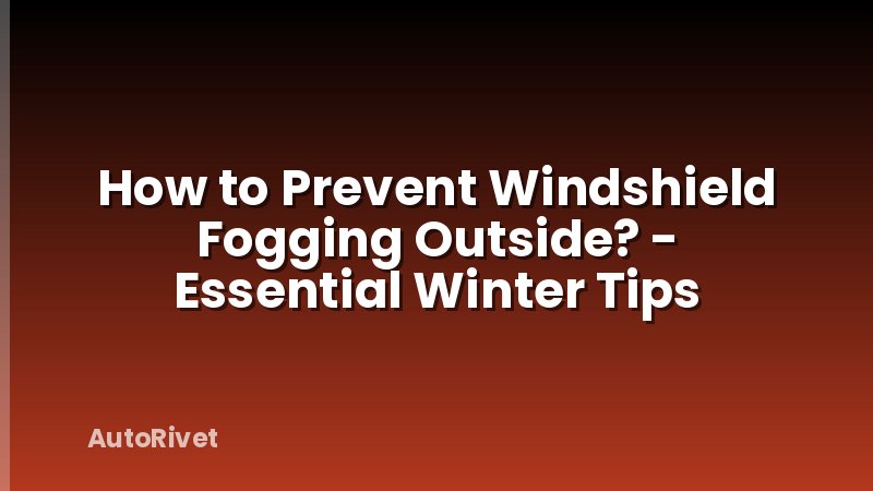 How to Prevent Windshield Fogging Outside? - Essential Winter Tips