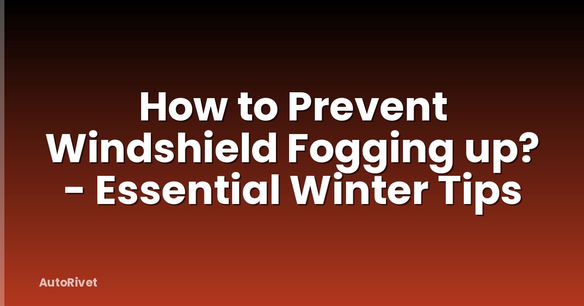 How to Prevent Windshield Fogging up? - Essential Winter Tips