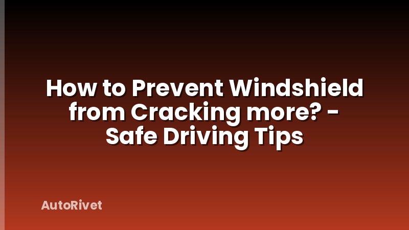 How to Prevent Windshield from Cracking more? - Safe Driving Tips
