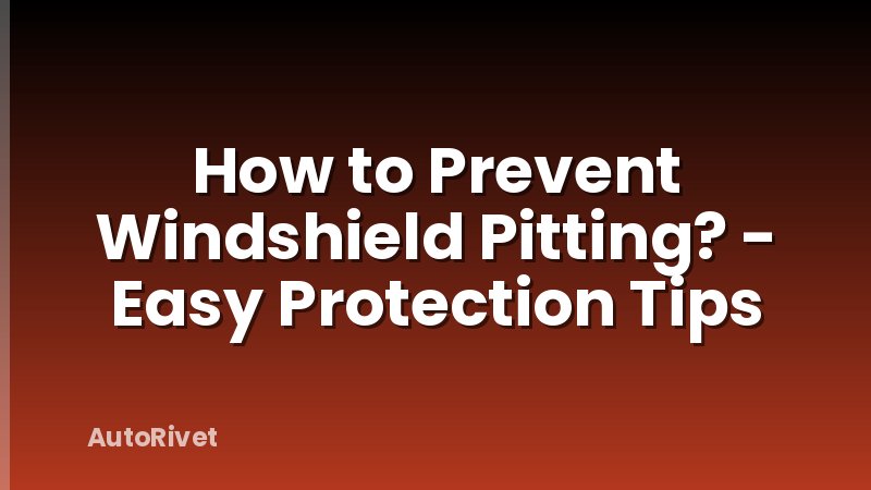 How to Prevent Windshield Pitting? - Easy Protection Tips