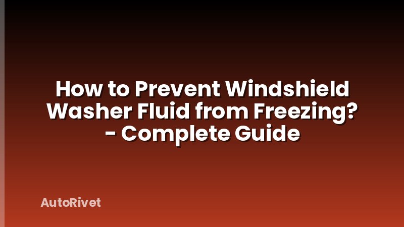 How to Prevent Windshield Washer Fluid from Freezing? - Complete Guide