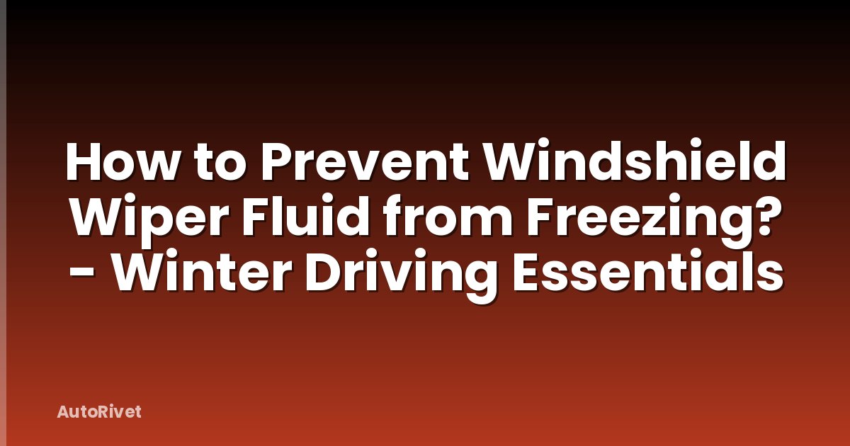 How to Prevent Windshield Wiper Fluid from Freezing? - Winter Driving Essentials