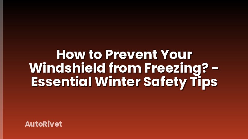 How to Prevent Your Windshield from Freezing? - Essential Winter Safety Tips