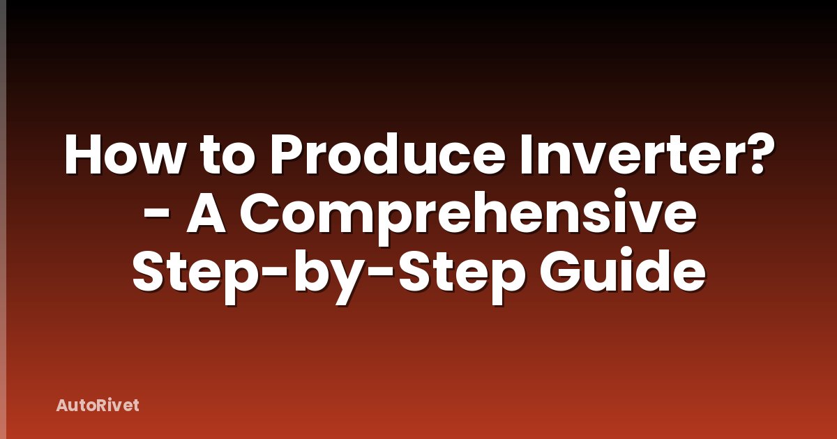 How to Produce Inverter? - A Comprehensive Step-by-Step Guide