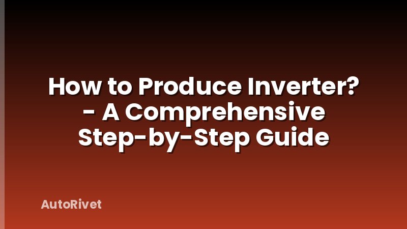 How to Produce Inverter? - A Comprehensive Step-by-Step Guide