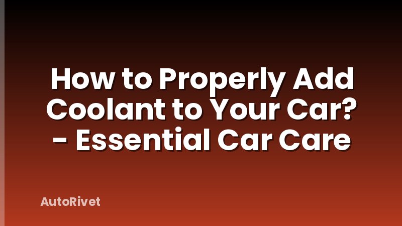 How to Properly Add Coolant to Your Car? - Essential Car Care
