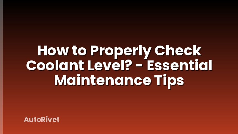 How to Properly Check Coolant Level? - Essential Maintenance Tips
