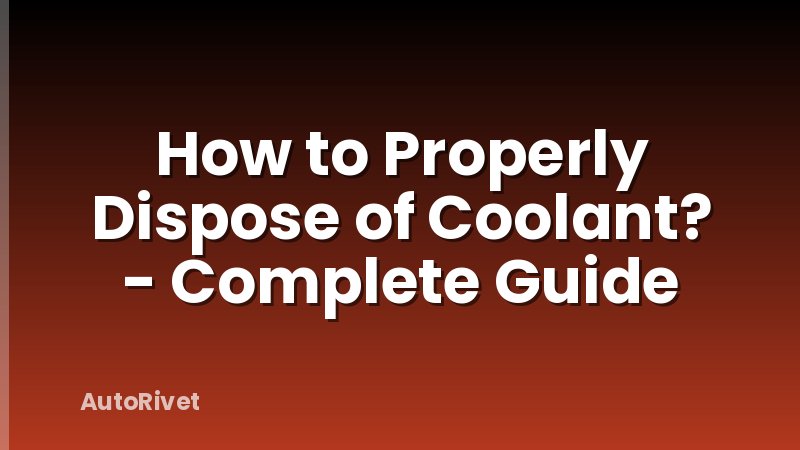 How to Properly Dispose of Coolant? - Complete Guide