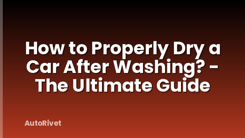 How to Properly Dry a Car After Washing? - The Ultimate Guide