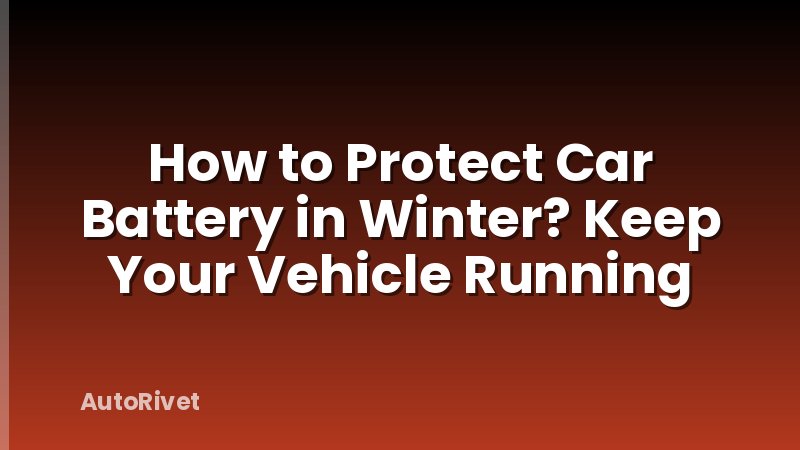 How to Protect Car Battery in Winter? Keep Your Vehicle Running