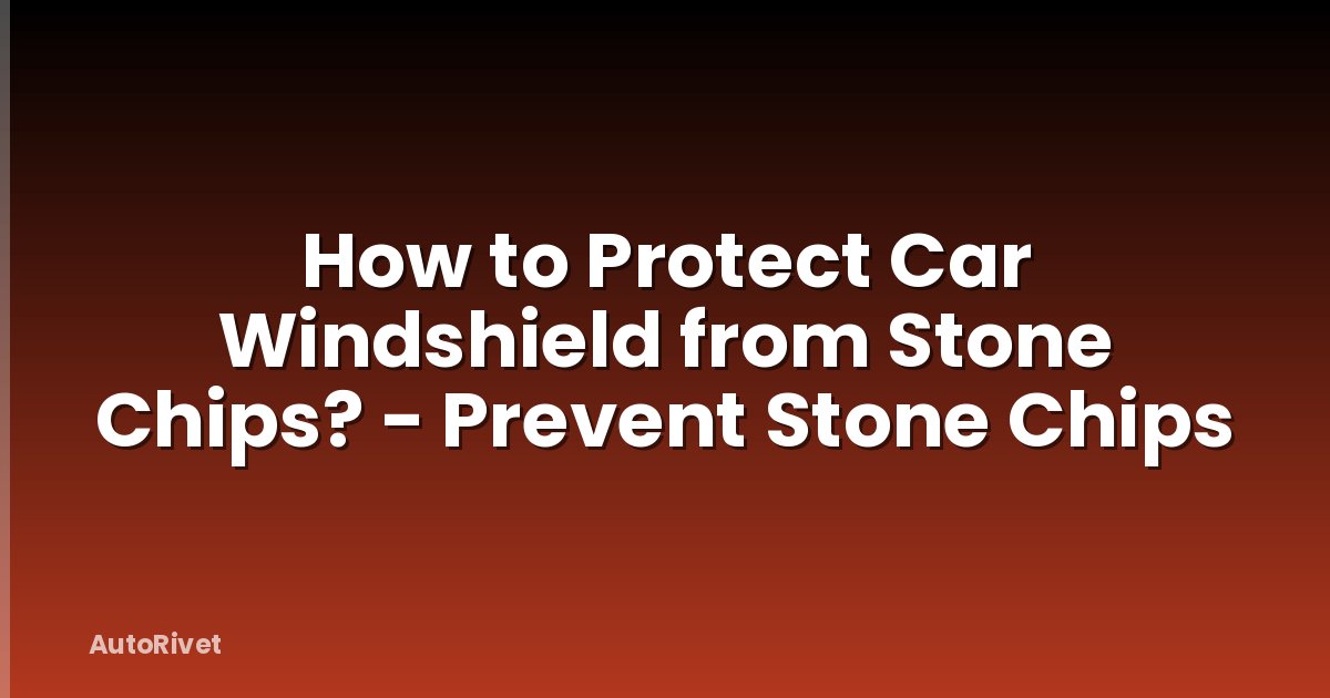 How to Protect Car Windshield from Stone Chips? - Prevent Stone Chips