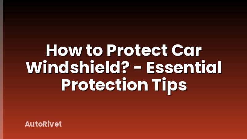 How to Protect Car Windshield? - Essential Protection Tips
