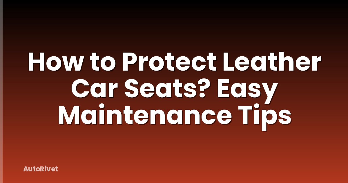 How to Protect Leather Car Seats? Easy Maintenance Tips