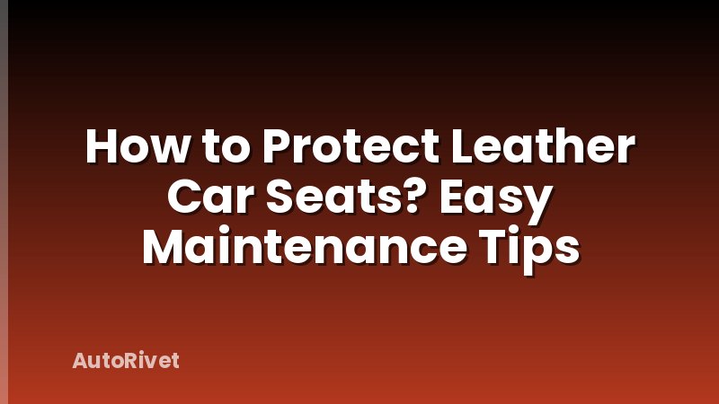 How to Protect Leather Car Seats? Easy Maintenance Tips