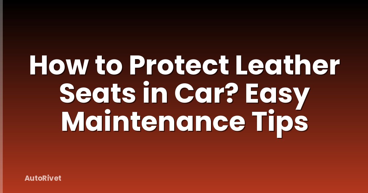 How to Protect Leather Seats in Car? Easy Maintenance Tips