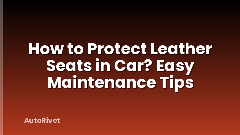 How to Protect Leather Seats in Car? Easy Maintenance Tips