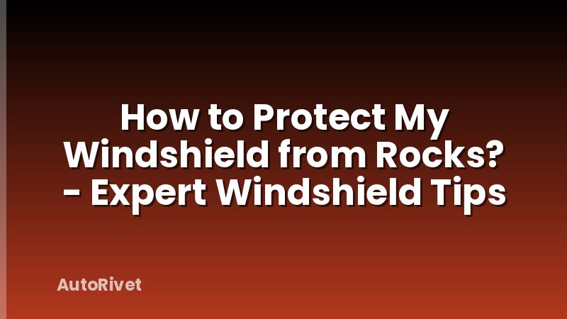 How to Protect My Windshield from Rocks? - Expert Windshield Tips