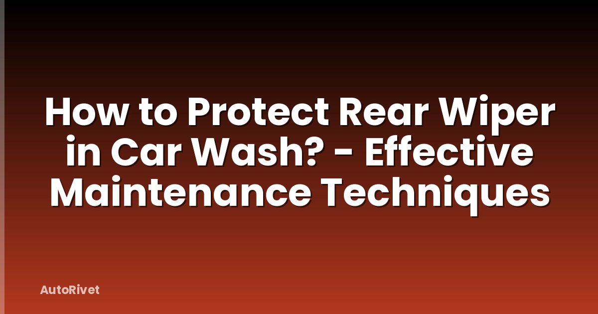 How to Protect Rear Wiper in Car Wash? - Effective Maintenance Techniques