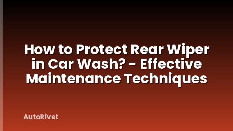 How to Protect Rear Wiper in Car Wash? - Effective Maintenance Techniques