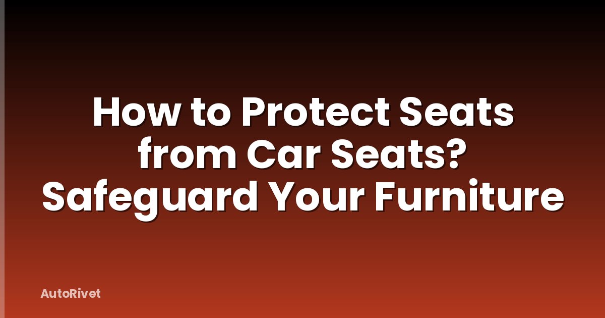 How to Protect Seats from Car Seats? Safeguard Your Furniture