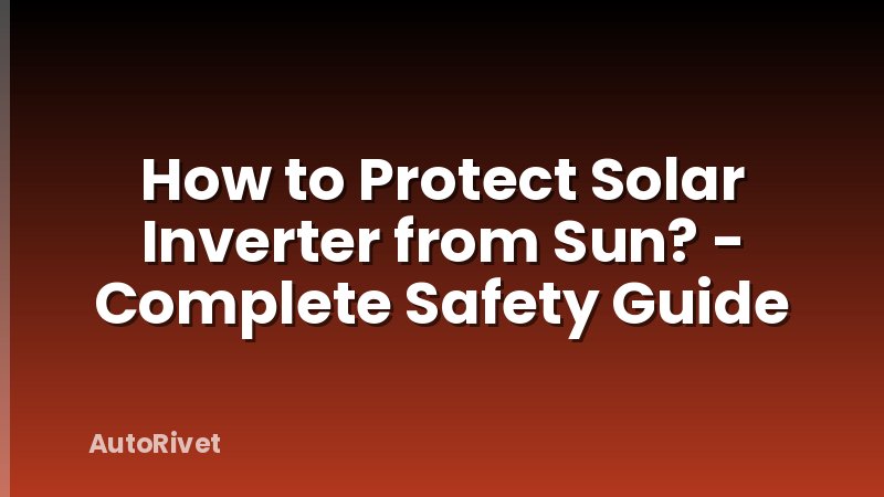 How to Protect Solar Inverter from Sun? - Complete Safety Guide