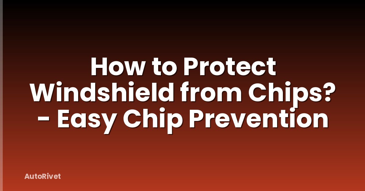 How to Protect Windshield from Chips? - Easy Chip Prevention