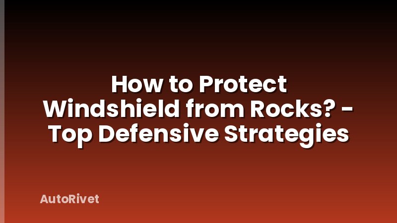 How to Protect Windshield from Rocks? - Top Defensive Strategies