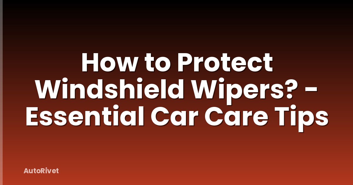 How to Protect Windshield Wipers? - Essential Car Care Tips