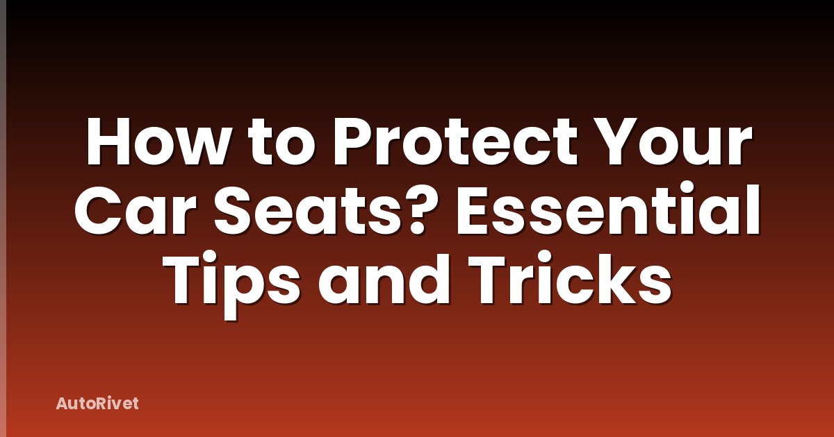 How to Protect Your Car Seats? Essential Tips and Tricks