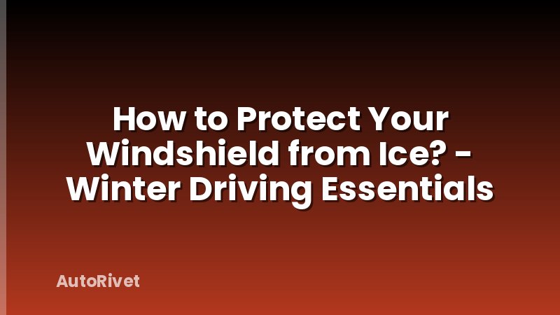 How to Protect Your Windshield from Ice? - Winter Driving Essentials