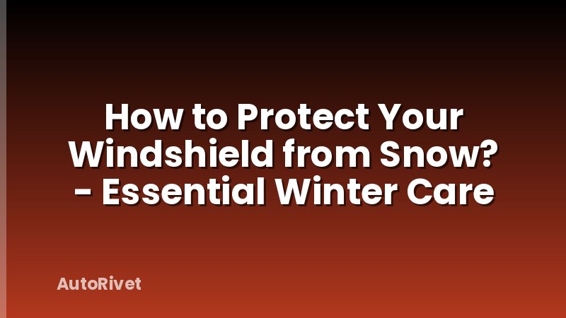 How to Protect Your Windshield from Snow? - Essential Winter Care