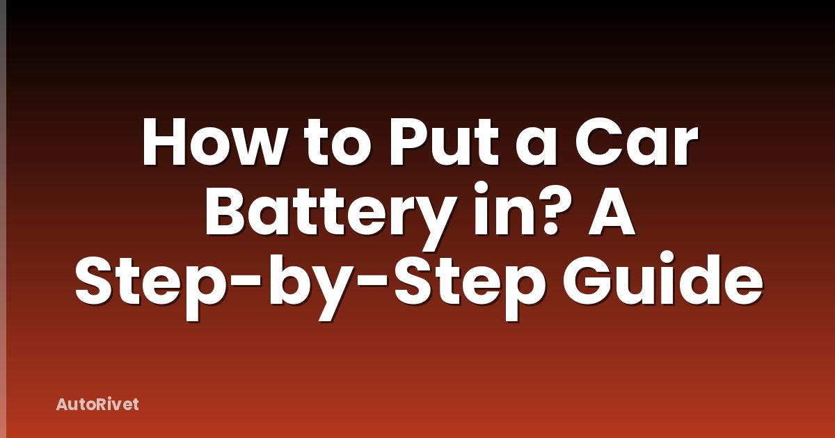 How to Put a Car Battery in? A Step-by-Step Guide