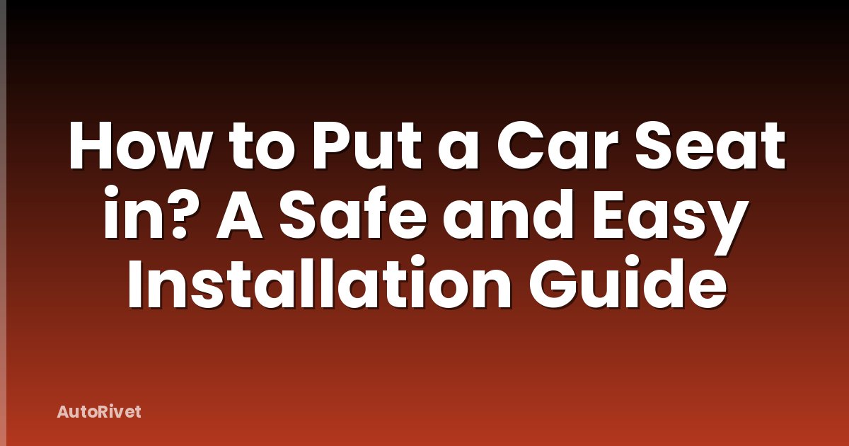 How to Put a Car Seat in? A Safe and Easy Installation Guide