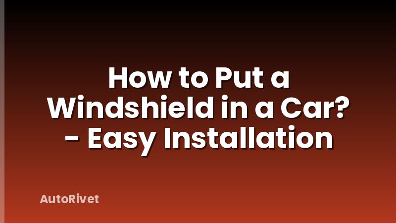 How to Put a Windshield in a Car? - Easy Installation