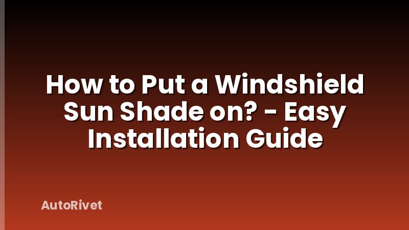 How to Put a Windshield Sun Shade on? - Easy Installation Guide
