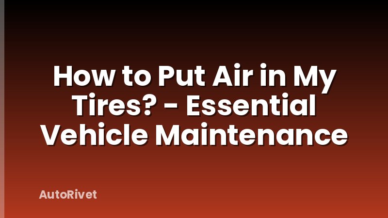 How to Put Air in My Tires? - Essential Vehicle Maintenance