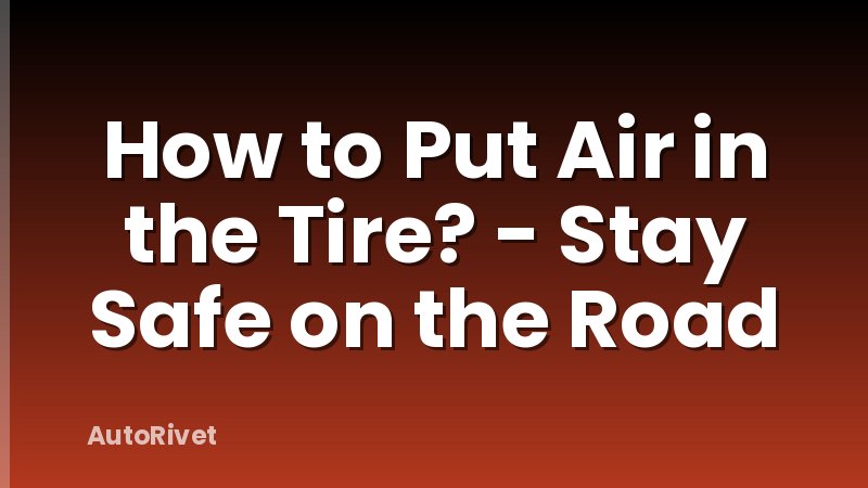 How to Put Air in the Tire? - Stay Safe on the Road