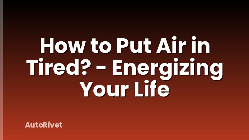 How to Put Air in Tired? - Energizing Your Life