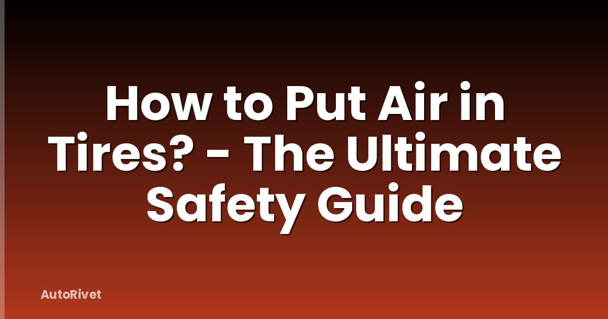 How to Put Air in Tires? - The Ultimate Safety Guide
