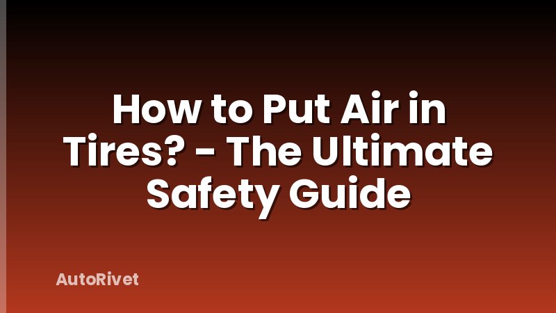 How to Put Air in Tires? - The Ultimate Safety Guide