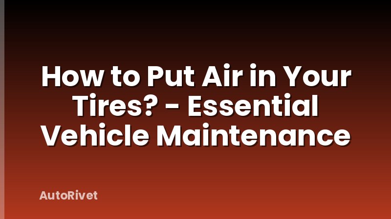 How to Put Air in Your Tires? - Essential Vehicle Maintenance