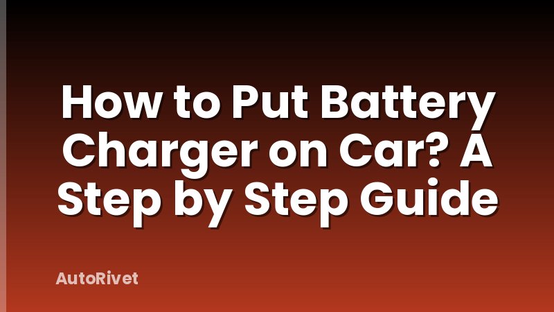 How to Put Battery Charger on Car? A Step by Step Guide