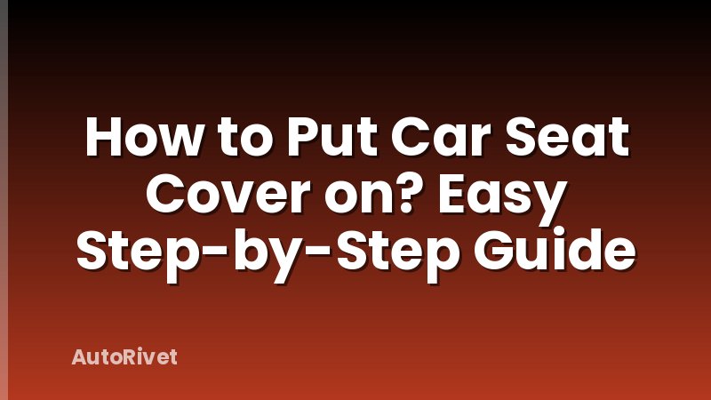How to Put Car Seat Cover on? Easy Step-by-Step Guide