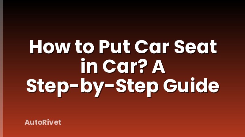 How to Put Car Seat in Car? A Step-by-Step Guide