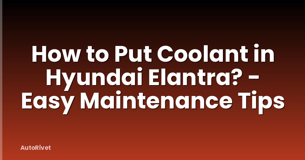 How to Put Coolant in Hyundai Elantra? - Easy Maintenance Tips