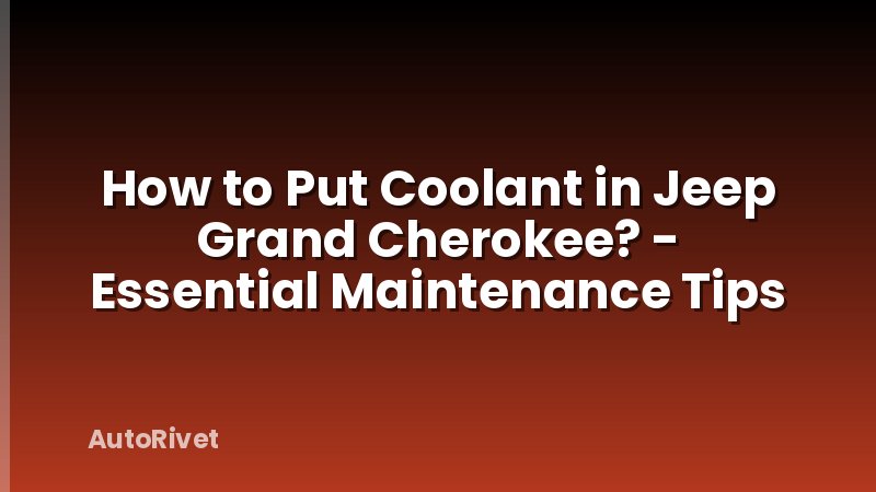 How to Put Coolant in Jeep Grand Cherokee? - Essential Maintenance Tips