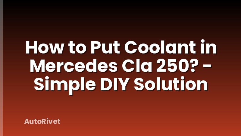 How to Put Coolant in Mercedes Cla 250? - Simple DIY Solution