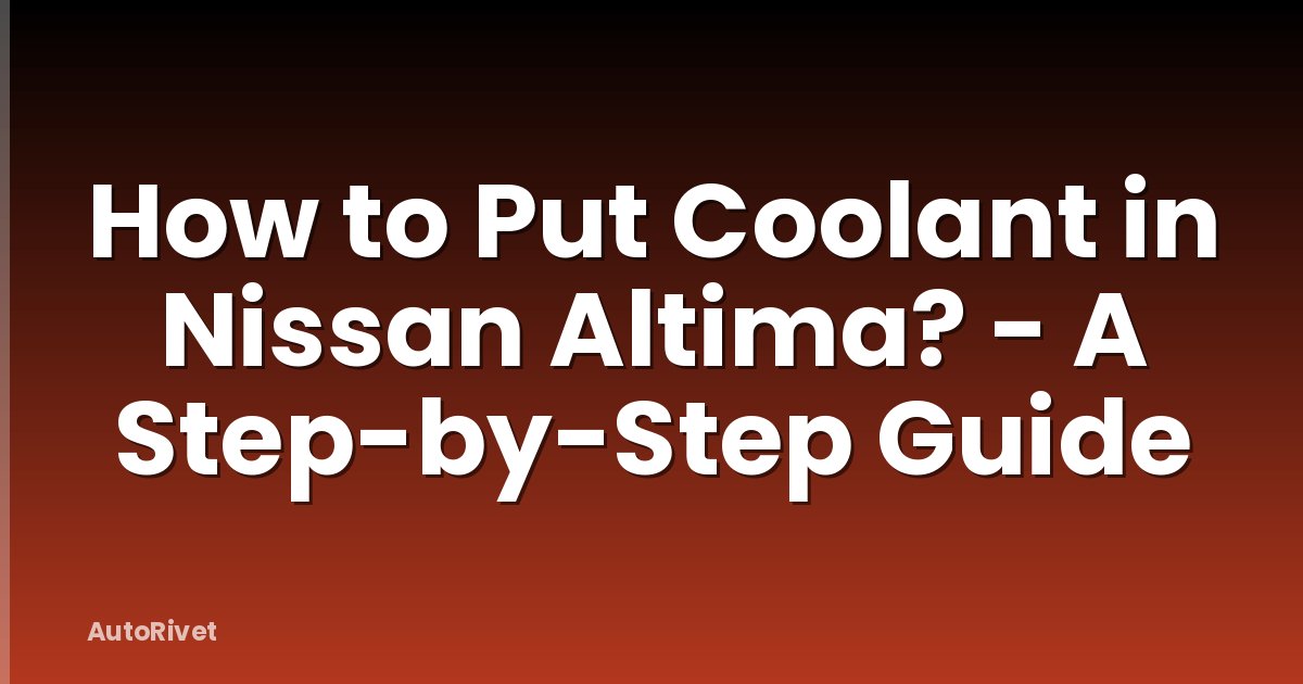 How to Put Coolant in Nissan Altima? - A Step-by-Step Guide