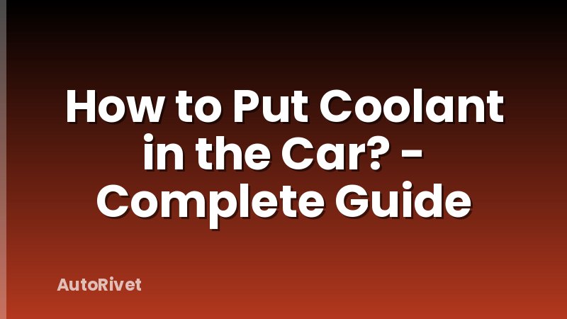 How to Put Coolant in the Car? - Complete Guide
